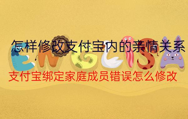 怎样修改支付宝内的亲情关系 支付宝绑定家庭成员错误怎么修改？